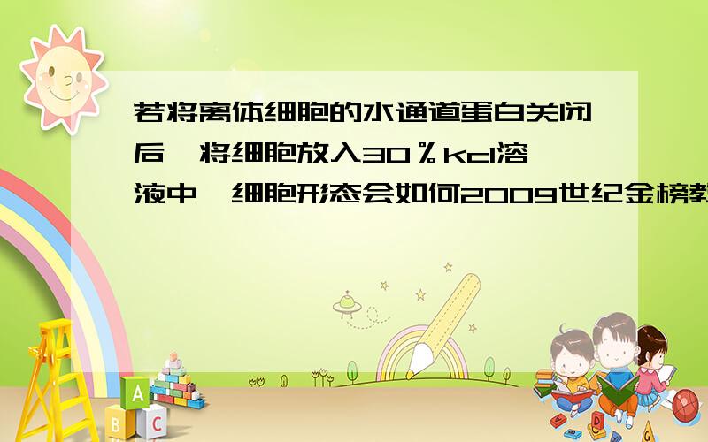 若将离体细胞的水通道蛋白关闭后,将细胞放入30％kcl溶液中,细胞形态会如何2009世纪金榜教师用书79页