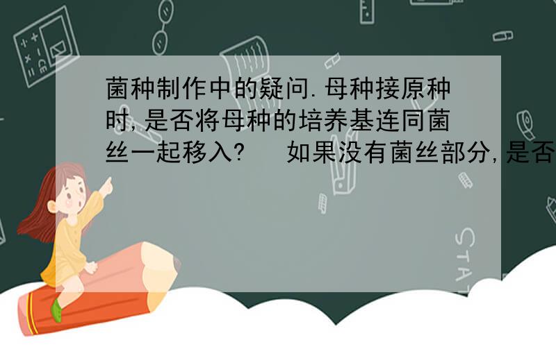 菌种制作中的疑问.母种接原种时,是否将母种的培养基连同菌丝一起移入?   如果没有菌丝部分,是否影响原种的萌发?     母种扩种后,为什么要将试管放入37度恒温箱三天?     接种后,生长温度