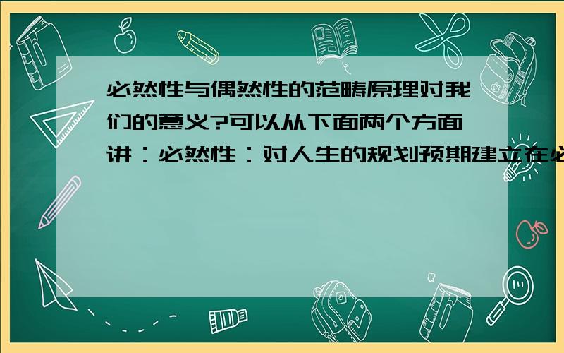 必然性与偶然性的范畴原理对我们的意义?可以从下面两个方面讲：必然性：对人生的规划预期建立在必然性的基础上.偶然性：把握生活中可能出现的机遇.