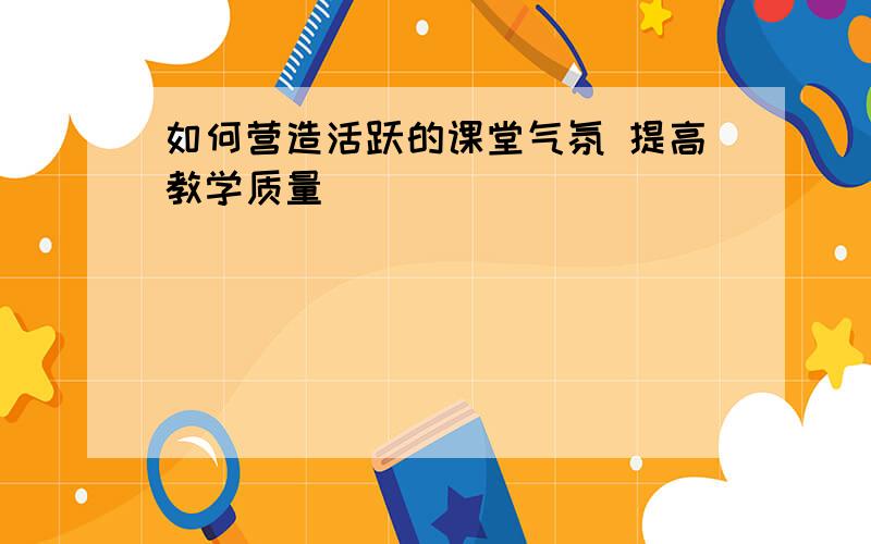 如何营造活跃的课堂气氛 提高教学质量