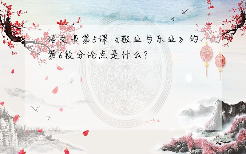 语文书第5课《敬业与乐业》的第6段分论点是什么?