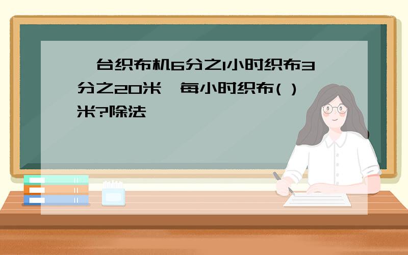 一台织布机6分之1小时织布3分之20米,每小时织布( )米?除法