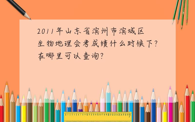 2011年山东省滨州市滨城区生物地理会考成绩什么时候下?在哪里可以查询?