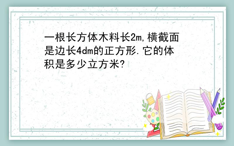 一根长方体木料长2m,横截面是边长4dm的正方形.它的体积是多少立方米?