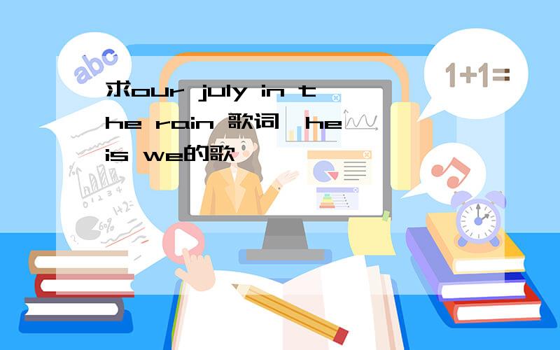 求our july in the rain 歌词,he is we的歌