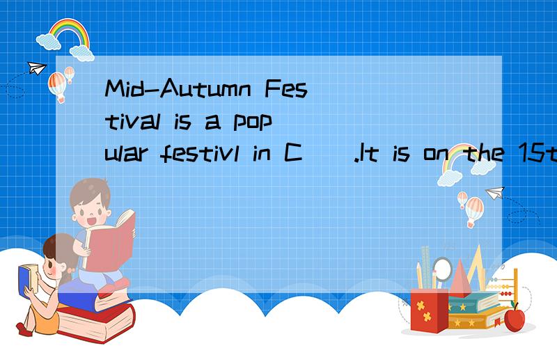 Mid-Autumn Festival is a popular festivl in C__.It is on the 15th of the e__ month in the Chinese lunar year.On Mid-Autumn Day,family memders always have a big d__ toqether.