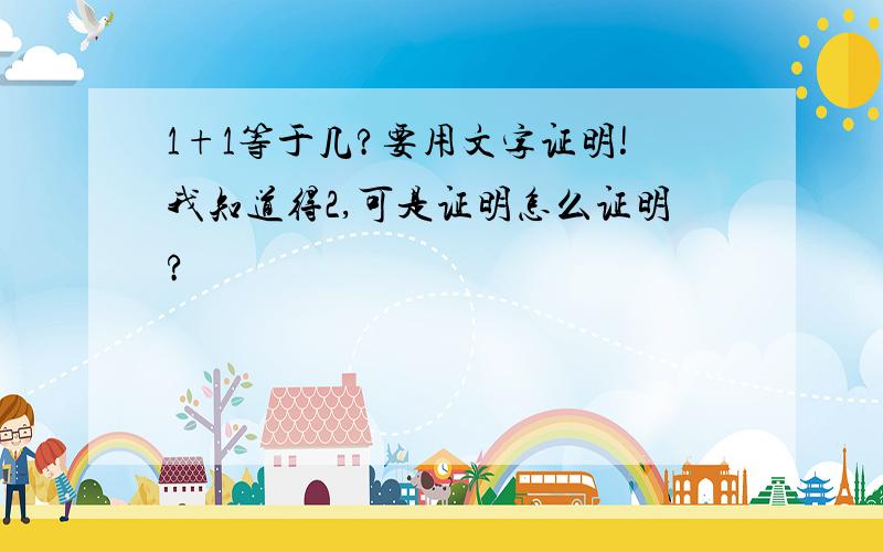 1+1等于几?要用文字证明!我知道得2,可是证明怎么证明?