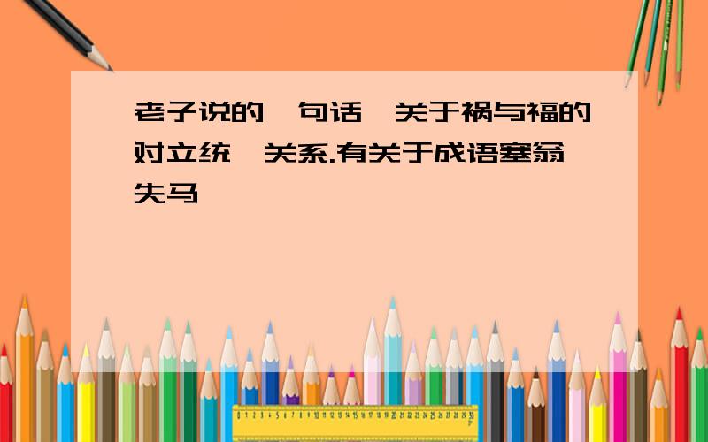 老子说的一句话,关于祸与福的对立统一关系.有关于成语塞翁失马