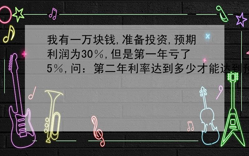 我有一万块钱,准备投资,预期利润为30％,但是第一年亏了5％,问：第二年利率达到多少才能达到预期目标?