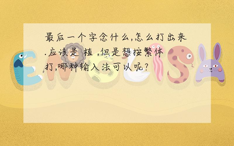 最后一个字念什么,怎么打出来.应该是 植 ,但是想按繁体打,哪种输入法可以呢?