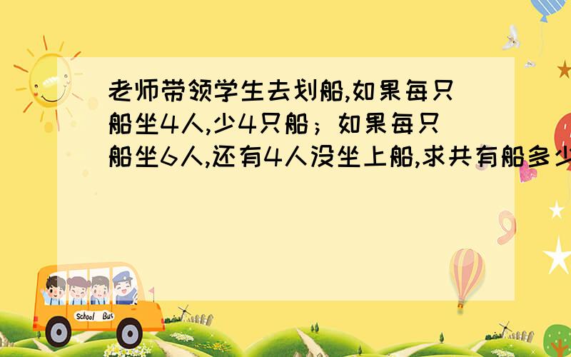 老师带领学生去划船,如果每只船坐4人,少4只船；如果每只船坐6人,还有4人没坐上船,求共有船多少只?共有多少人?不用方程式用这个方法就好做题了.