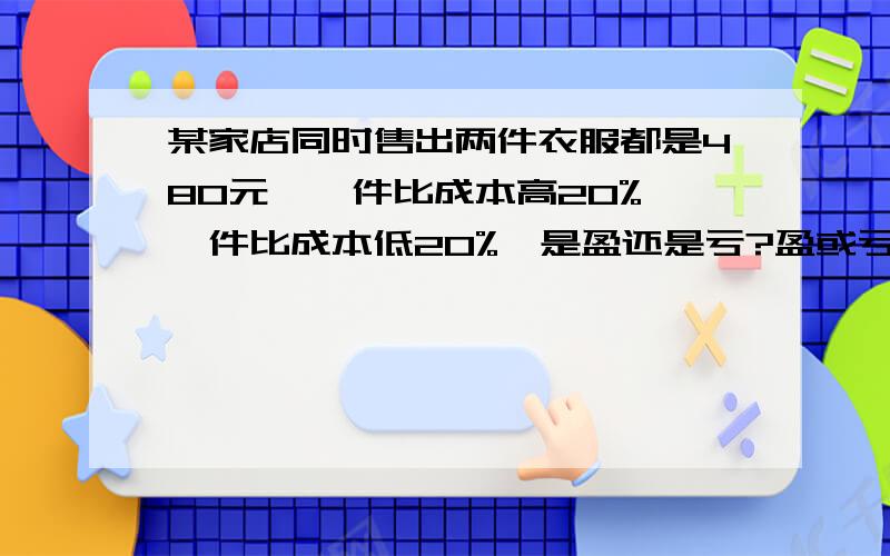 某家店同时售出两件衣服都是480元,一件比成本高20%,一件比成本低20%,是盈还是亏?盈或亏了多少?请写出算式