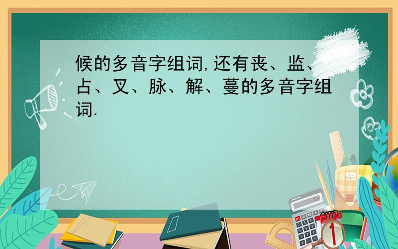 候的多音字组词,还有丧、监、占、叉、脉、解、蔓的多音字组词.