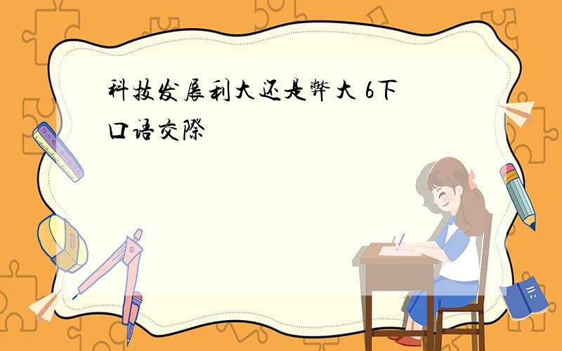 科技发展利大还是弊大 6下 口语交际