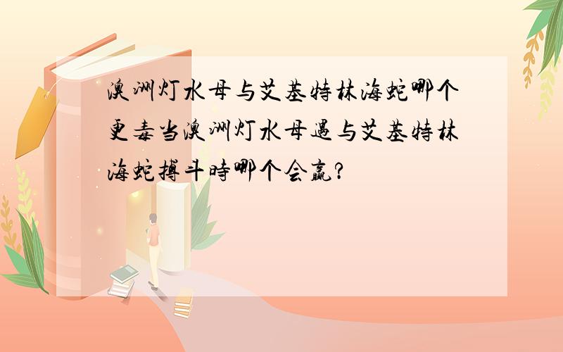 澳洲灯水母与艾基特林海蛇哪个更毒当澳洲灯水母遇与艾基特林海蛇搏斗时哪个会赢?