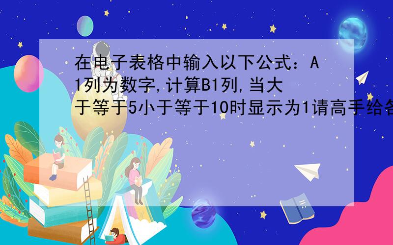 在电子表格中输入以下公式：A1列为数字,计算B1列,当大于等于5小于等于10时显示为1请高手给各公式,