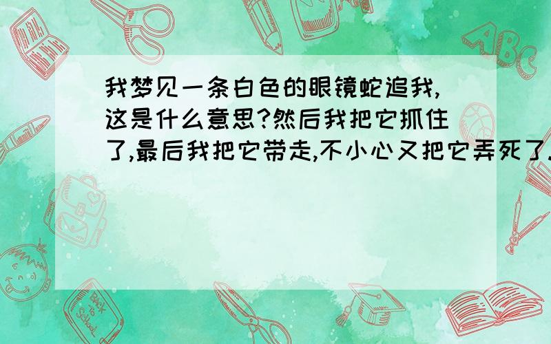 我梦见一条白色的眼镜蛇追我,这是什么意思?然后我把它抓住了,最后我把它带走,不小心又把它弄死了.这是什么意思阿?解释清楚点.还有 我是男的.