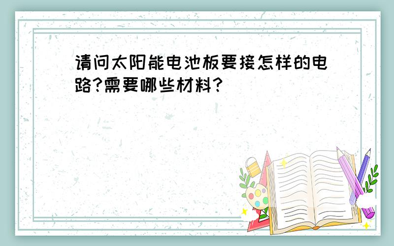 请问太阳能电池板要接怎样的电路?需要哪些材料?