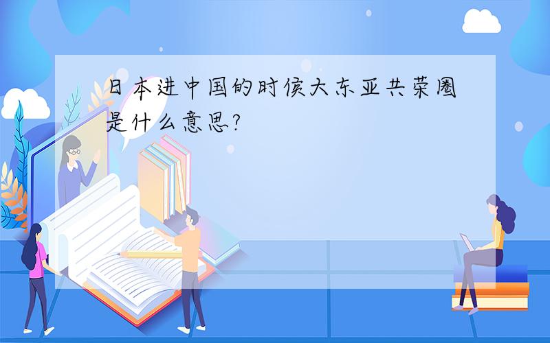 日本进中国的时侯大东亚共荣圈是什么意思?