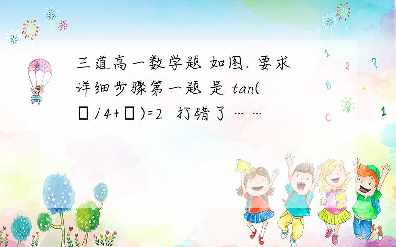 三道高一数学题 如图. 要求详细步骤第一题 是 tan(π/4+α)=2  打错了……