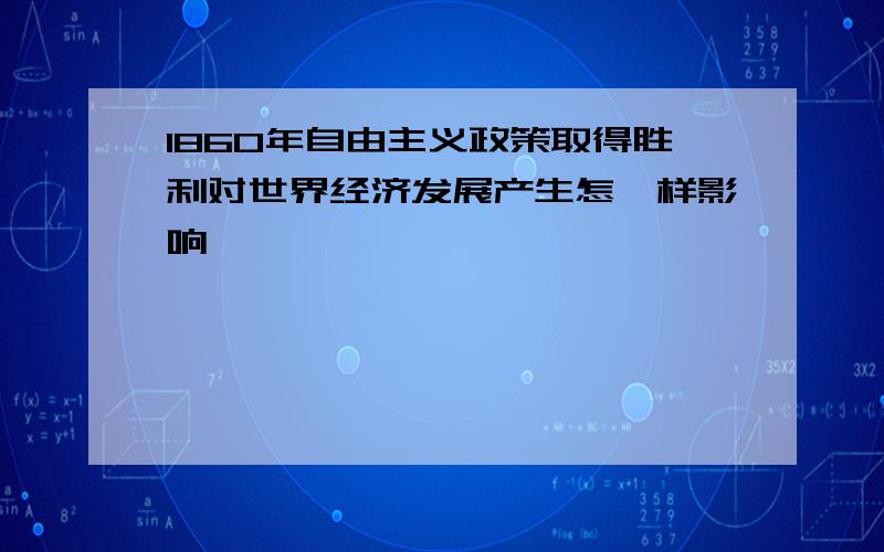 1860年自由主义政策取得胜利对世界经济发展产生怎麽样影响