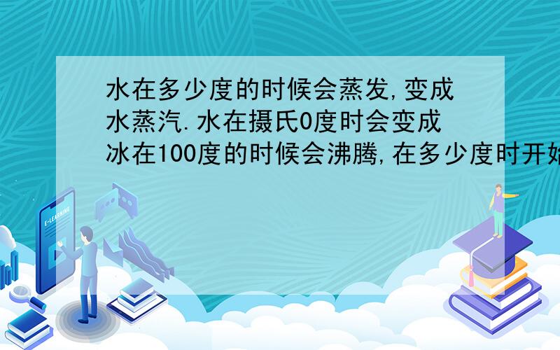 水在多少度的时候会蒸发,变成水蒸汽.水在摄氏0度时会变成冰在100度的时候会沸腾,在多少度时开始蒸发为水蒸汽呢?