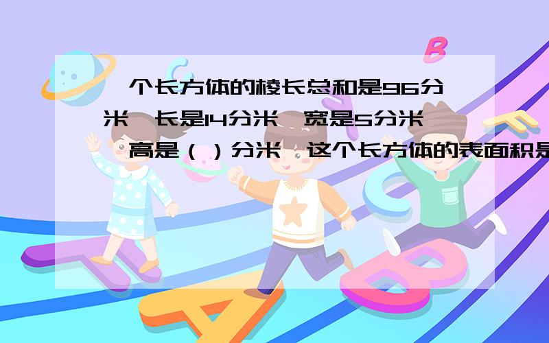 一个长方体的棱长总和是96分米,长是14分米,宽是5分米,高是（）分米,这个长方体的表面积是（）平方分米,体积是（）立法分米.