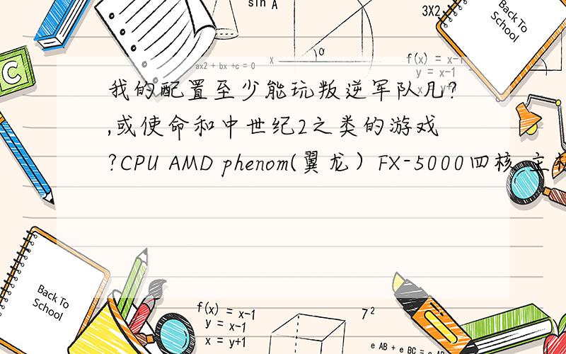 我的配置至少能玩叛逆军队几?,或使命和中世纪2之类的游戏?CPU AMD phenom(翼龙）FX-5000四核 主板 微星785GTM-E45（MS-7549）（AMD RS780、RS880) 内存 2GB（威刚 DDR2 800MHz） 显卡 ATL radeon HD4200（RS880）（25