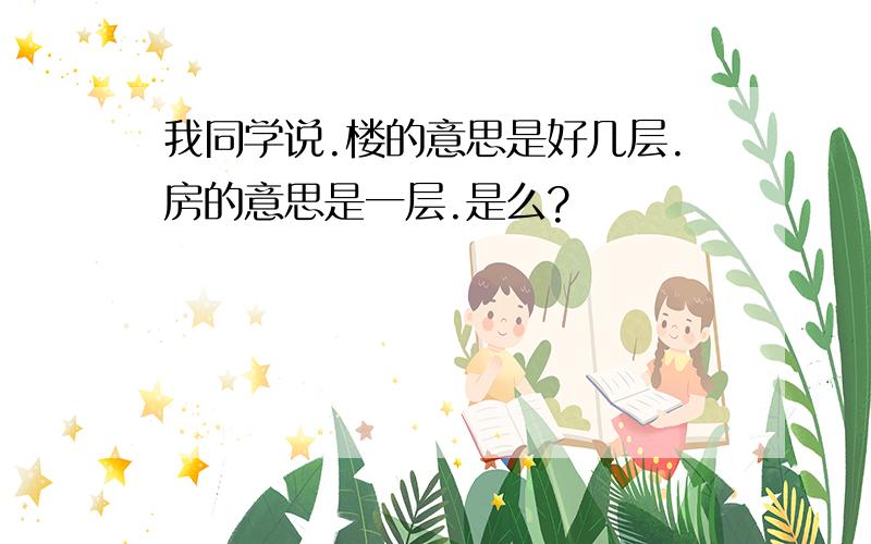 我同学说.楼的意思是好几层.房的意思是一层.是么?