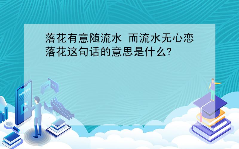 落花有意随流水 而流水无心恋落花这句话的意思是什么?