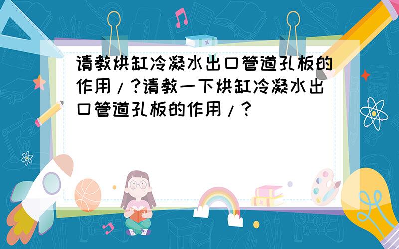 请教烘缸冷凝水出口管道孔板的作用/?请教一下烘缸冷凝水出口管道孔板的作用/?