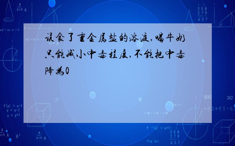 误食了重金属盐的溶液,喝牛奶只能减小中毒程度,不能把中毒降为0