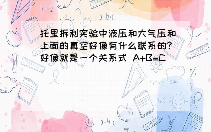 托里拆利实验中液压和大气压和上面的真空好像有什么联系的?好像就是一个关系式 A+B=C