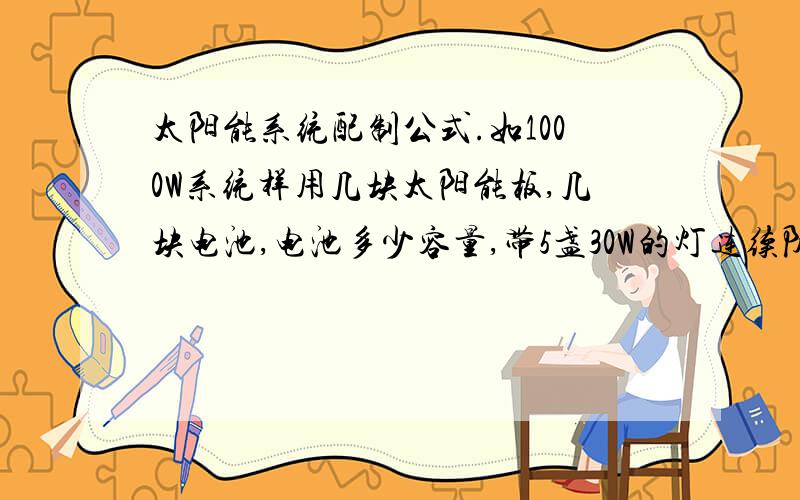 太阳能系统配制公式.如1000W系统样用几块太阳能板,几块电池,电池多少容量,带5盏30W的灯连续阴天可用几天.