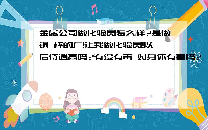 金属公司做化验员怎么样?是做铜 棒的厂!让我做化验员!以后待遇高吗?有没有毒 对身体有害吗?