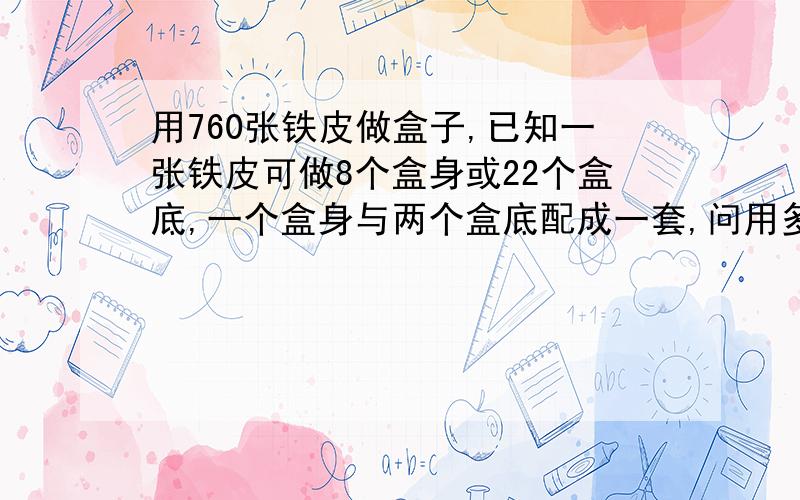 用760张铁皮做盒子,已知一张铁皮可做8个盒身或22个盒底,一个盒身与两个盒底配成一套,问用多少张铁皮制盒身、多少张铁皮制盒底时,正好可以制成一批完整的盒子?——用方程解题