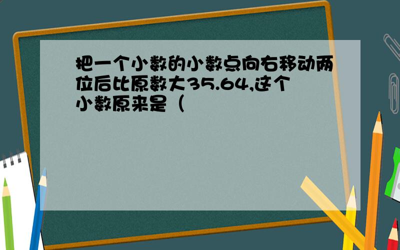 把一个小数的小数点向右移动两位后比原数大35.64,这个小数原来是（