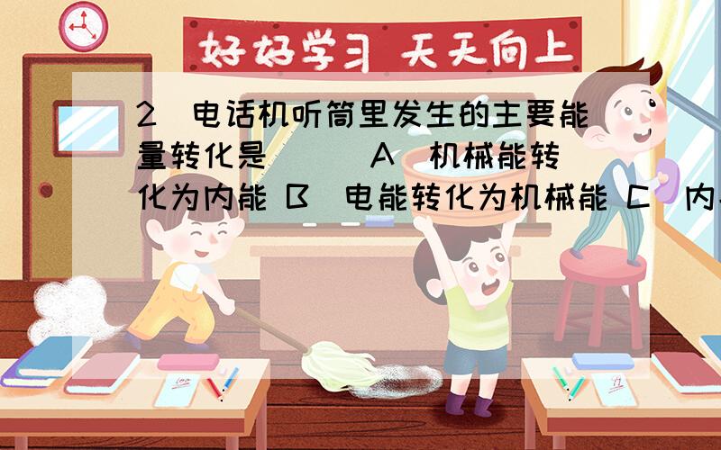 2．电话机听筒里发生的主要能量转化是（ ） A．机械能转化为内能 B．电能转化为机械能 C．内能转化