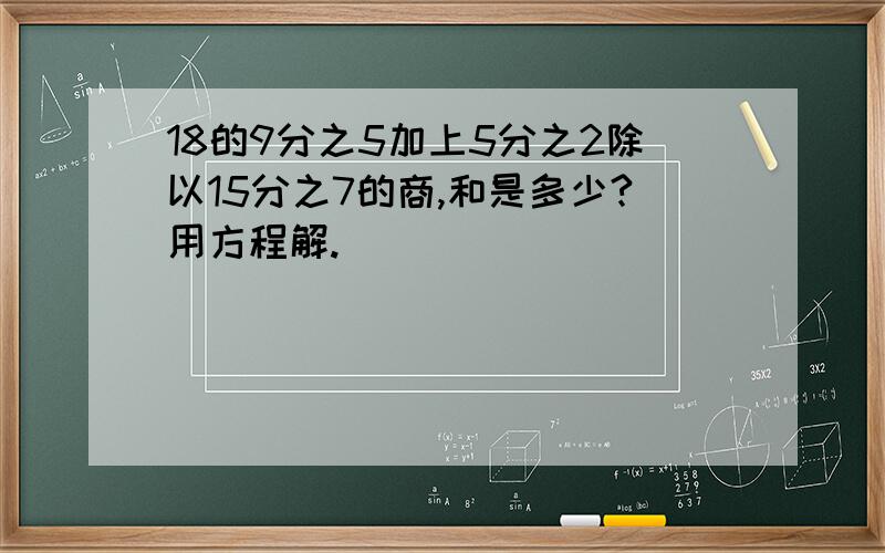 18的9分之5加上5分之2除以15分之7的商,和是多少?用方程解.