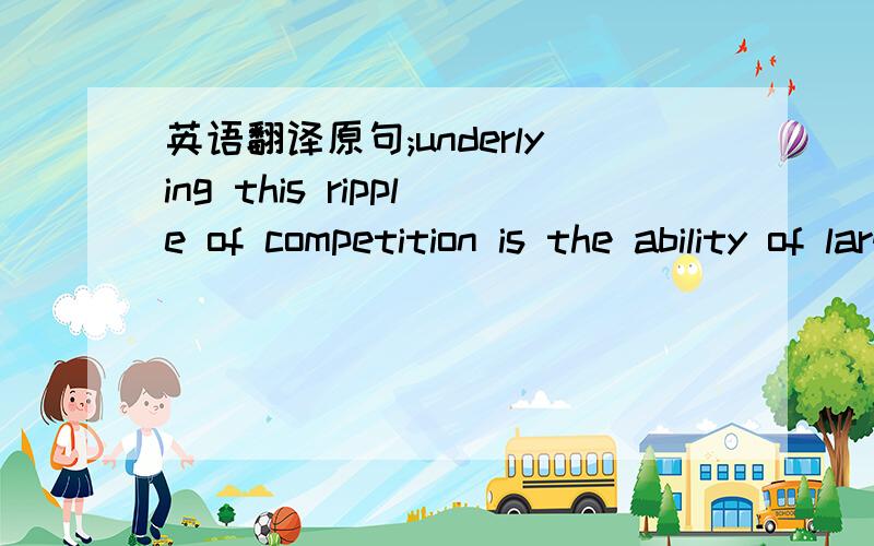 英语翻译原句;underlying this ripple of competition is the ability of large companies that already benifit from economies of scale to extend into new areas.