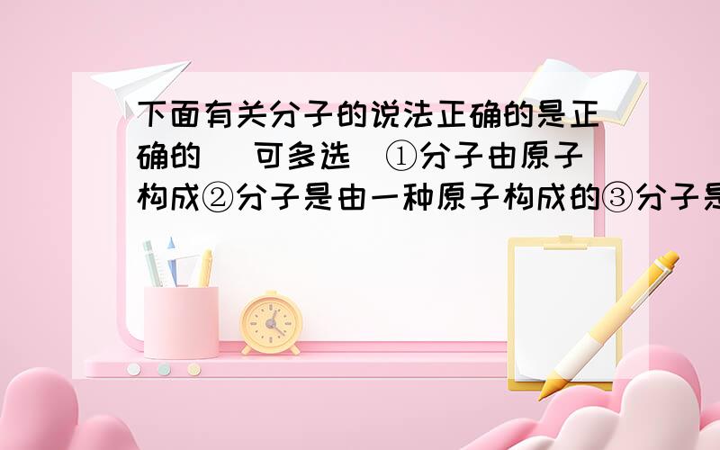 下面有关分子的说法正确的是正确的 （可多选）①分子由原子构成②分子是由一种原子构成的③分子是由不同的原子构成的④分子构成了所有物质⑤分子是构成物质的微粒之一