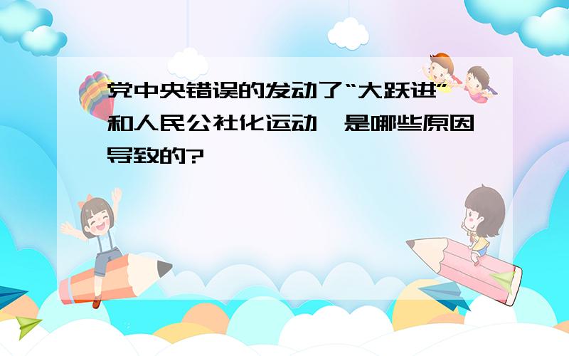 党中央错误的发动了“大跃进”和人民公社化运动,是哪些原因导致的?