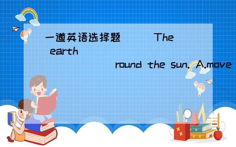 一道英语选择题 ( )The earth _____________ round the sun. A.move B.moved C.moving D.moves