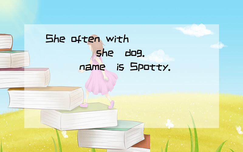 She often with ___(she)dog.___(name)is Spotty.