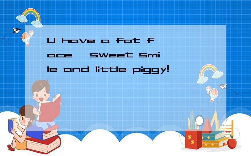 U have a fat face ,sweet smile and little piggy!