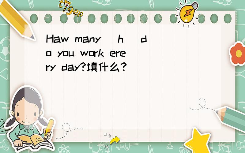 Haw many (h )do you work erery day?填什么?