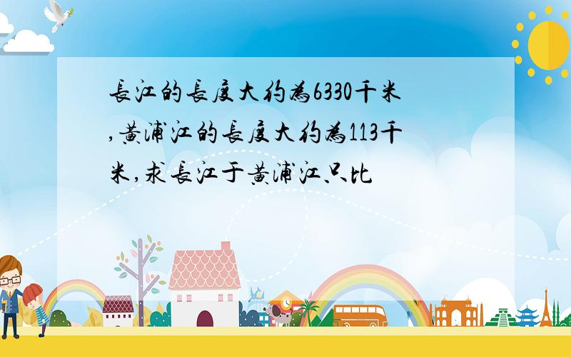 长江的长度大约为6330千米,黄浦江的长度大约为113千米,求长江于黄浦江只比