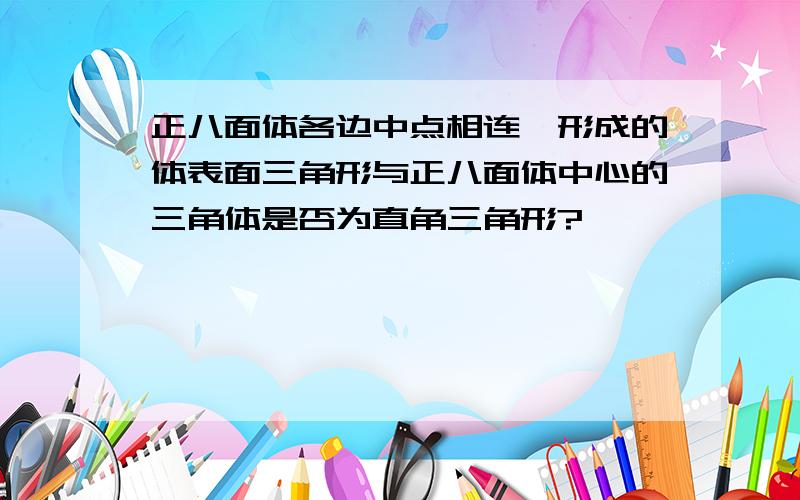 正八面体各边中点相连,形成的体表面三角形与正八面体中心的三角体是否为直角三角形?