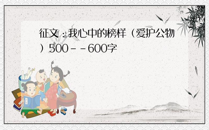 征文：我心中的榜样（爱护公物）500--600字