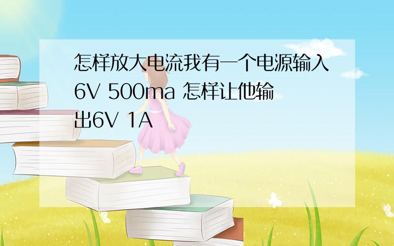 怎样放大电流我有一个电源输入6V 500ma 怎样让他输出6V 1A